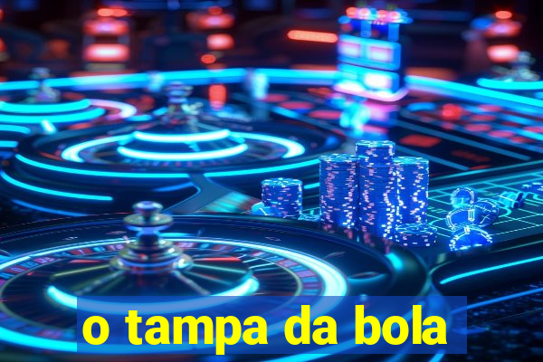 o tampa da bola